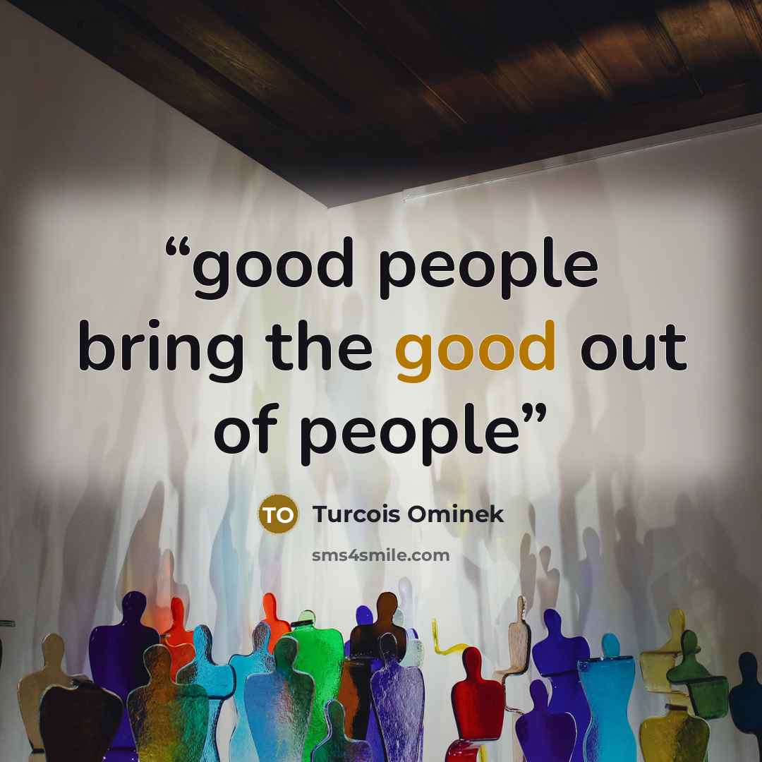 “good people bring the good out of people” quote by Turcois Ominek