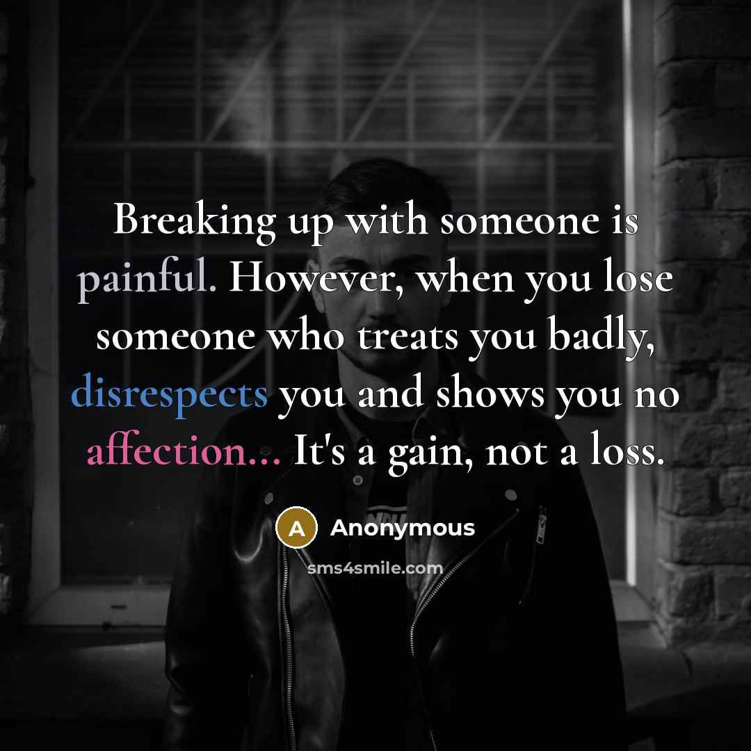 “Breaking up with someone is painful. However, when you lose someone who treats you badly, disrespects you and shows you no affection... It's a gain, not a loss.” quote by Anonymous