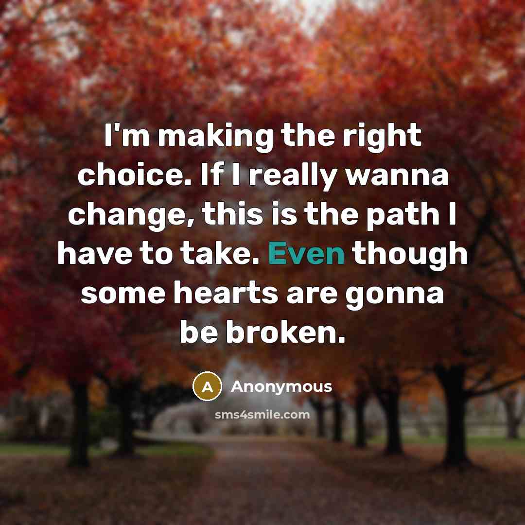 “I'm making the right choice. If I really wanna change, this is the path I have to take. Even though some hearts are gonna be broken.” quote by Anonymous