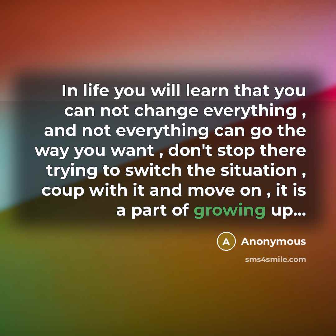 “In life you will learn that you can not change everything , and not everything can go the way you want , don't stop there trying to switch the situation , coup with it and move on , it is a part of growing up...” quote by Anonymous