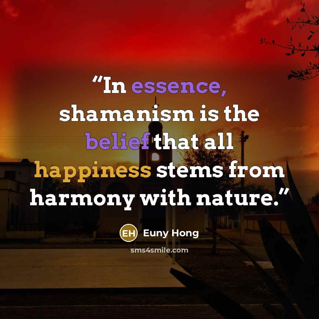 “In essence, shamanism is the belief that all happiness stems from harmony with nature.” quote by Euny Hong