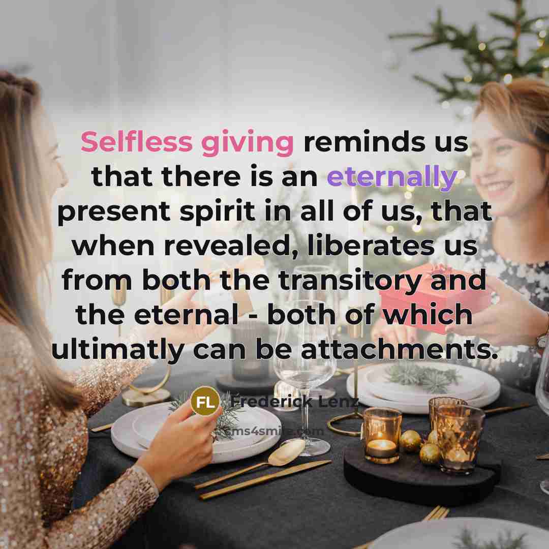 “Selfless giving reminds us that there is an eternally present spirit in all of us, that when revealed, liberates us from both the transitory and the eternal - both of which ultimatly can be attachments.” quote by Frederick Lenz