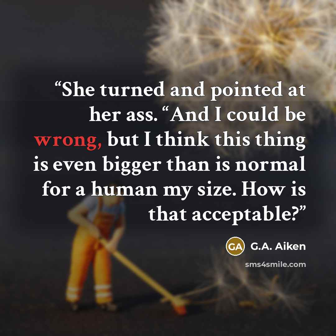 “She turned and pointed at her ass. “And I could be wrong, but I think this thing is even bigger than is normal for a human my size. How is that acceptable?” quote by G.A. Aiken