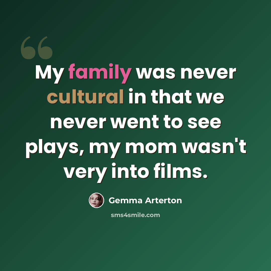 “My family was never cultural in that we never went to see plays, my mom wasn't very into films.” quote by Gemma Arterton