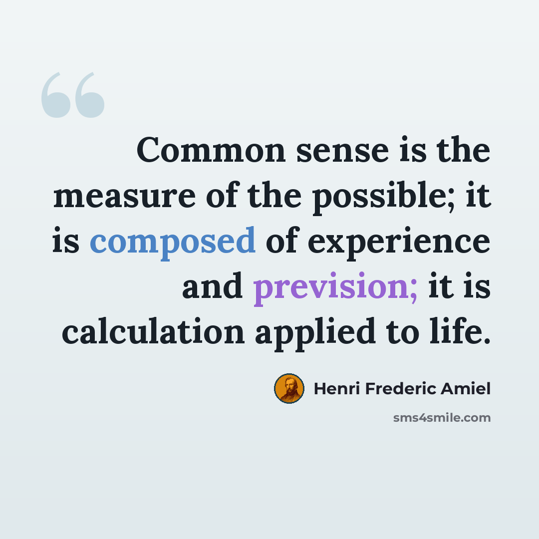 “Common sense is the measure of the possible; it is composed of experience and prevision; it is calculation applied to life.” quote by Henri Frederic Amiel