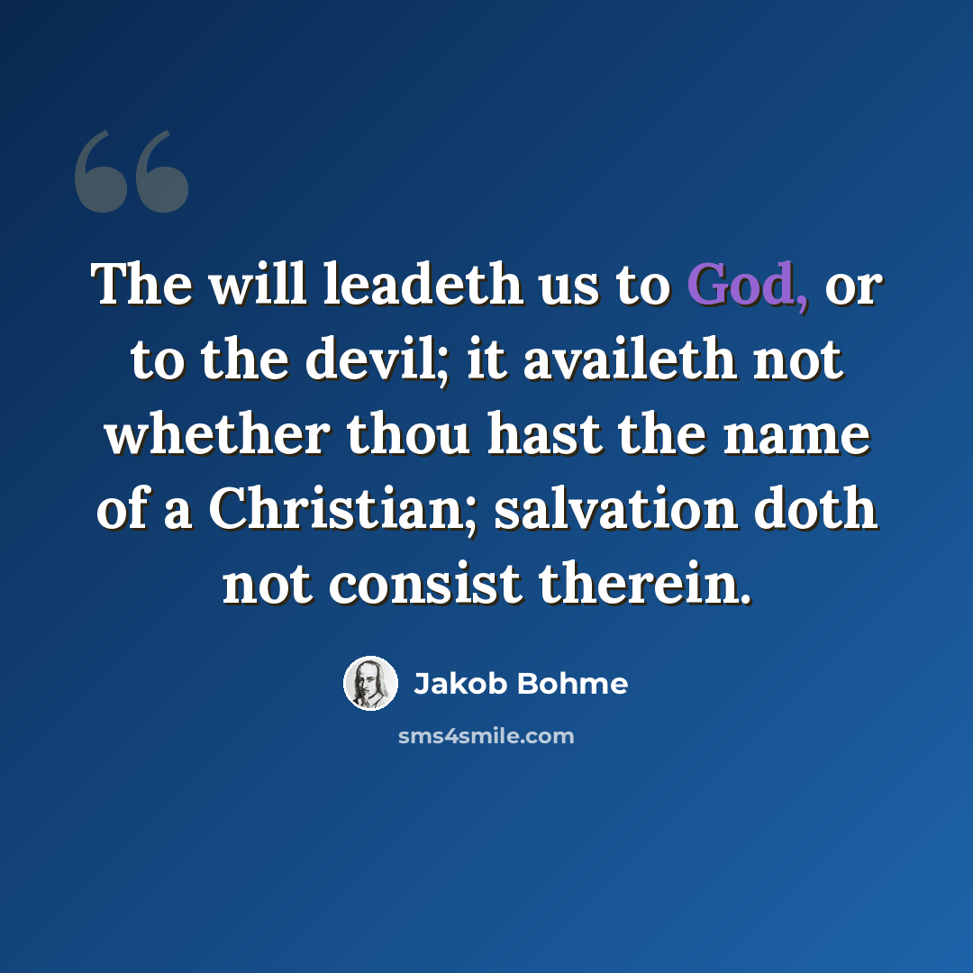 “The will leadeth us to God, or to the devil; it availeth not whether thou hast the name of a Christian; salvation doth not consist therein.” quote by Jakob Bohme