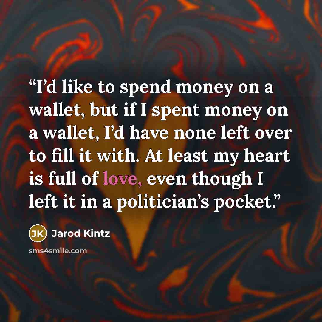 “I’d like to spend money on a wallet, but if I spent money on a wallet, I’d have none left over to fill it with. At least my heart is full of love, even though I left it in a politician’s pocket.” quote by Jarod Kintz