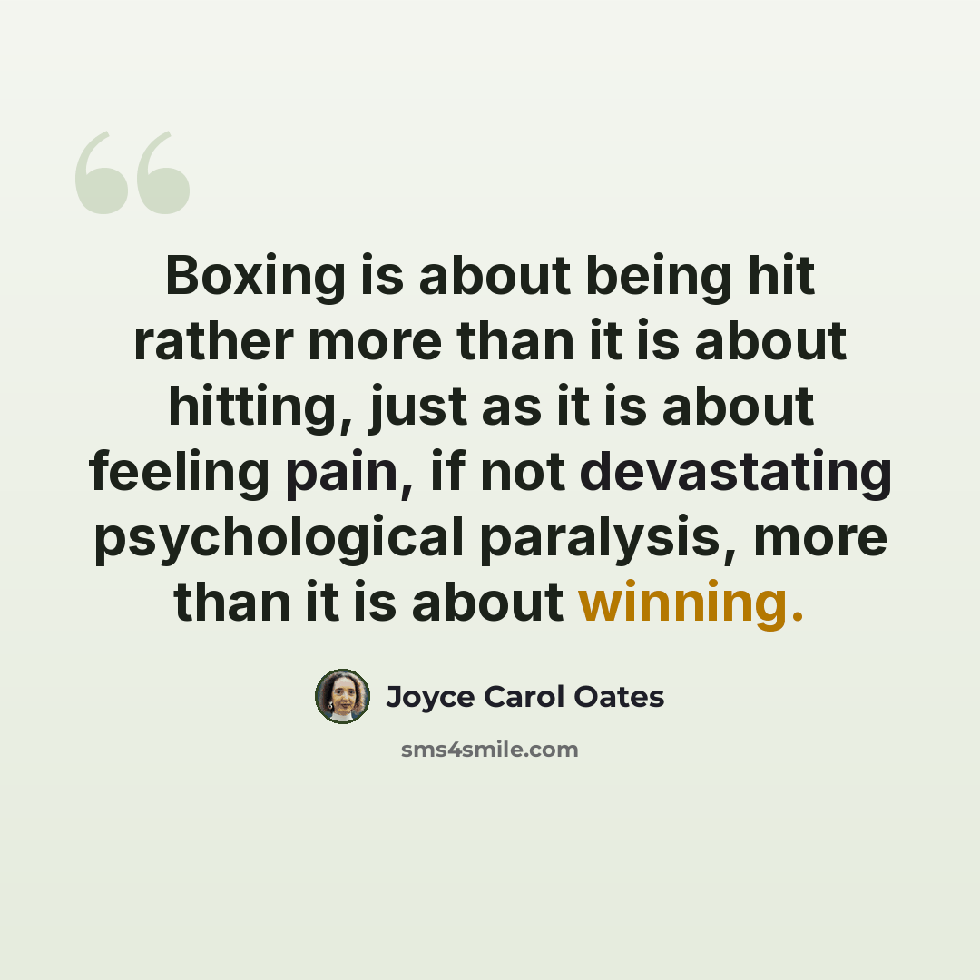 “Boxing is about being hit rather more than it is about hitting, just as it is about feeling pain, if not devastating psychological paralysis, more than it is about winning.” quote by Joyce Carol Oates