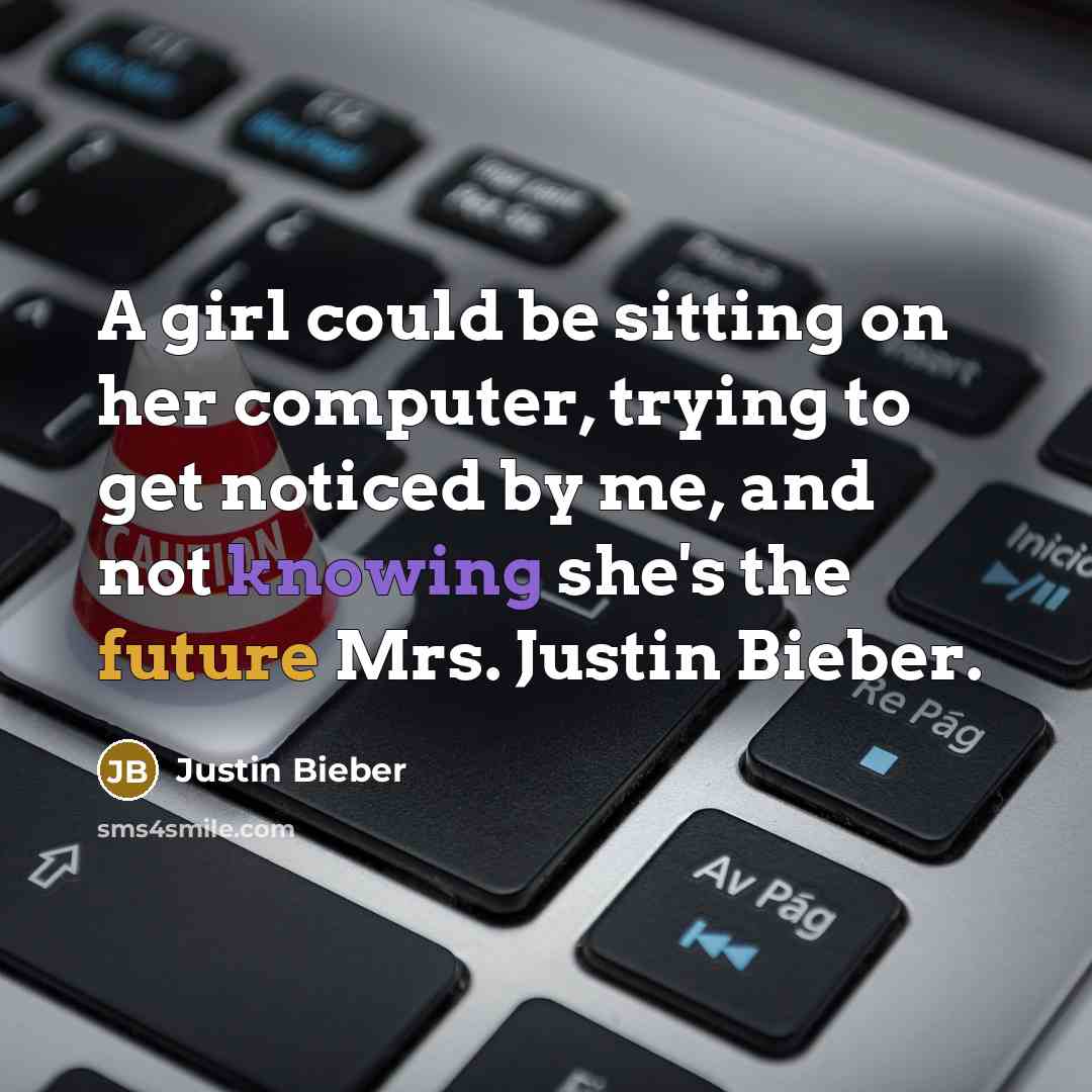 “A girl could be sitting on her computer, trying to get noticed by me, and not knowing she's the future Mrs. Justin Bieber.” quote by Justin Bieber