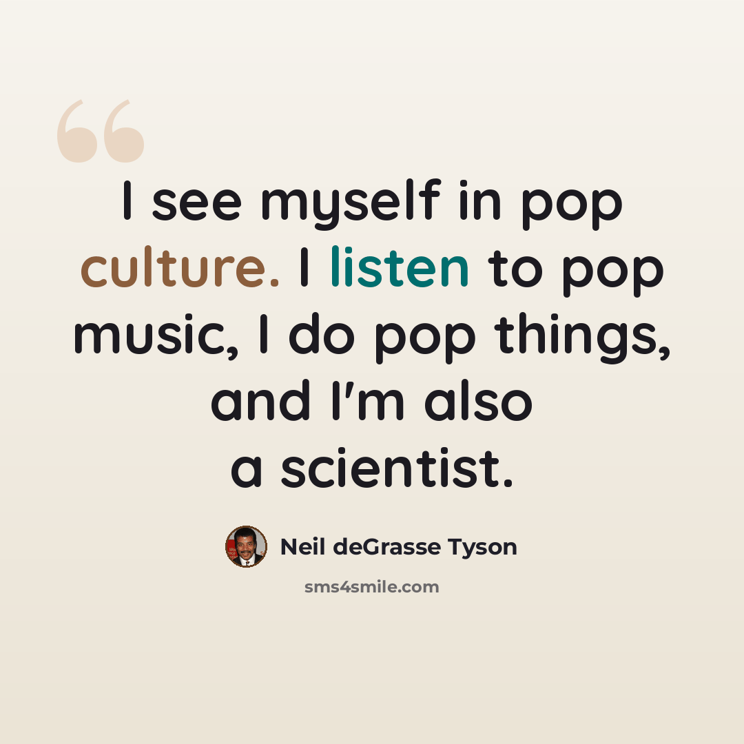 “I see myself in pop culture. I listen to pop music, I do pop things, and I'm also a scientist.” quote by Neil deGrasse Tyson