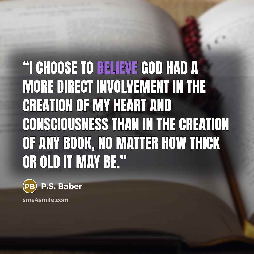 “I choose to believe God had a more direct involvement in the creation of my heart and consciousness than in the creation of any book, no matter how thick or old it may be.” quote by P.S. Baber