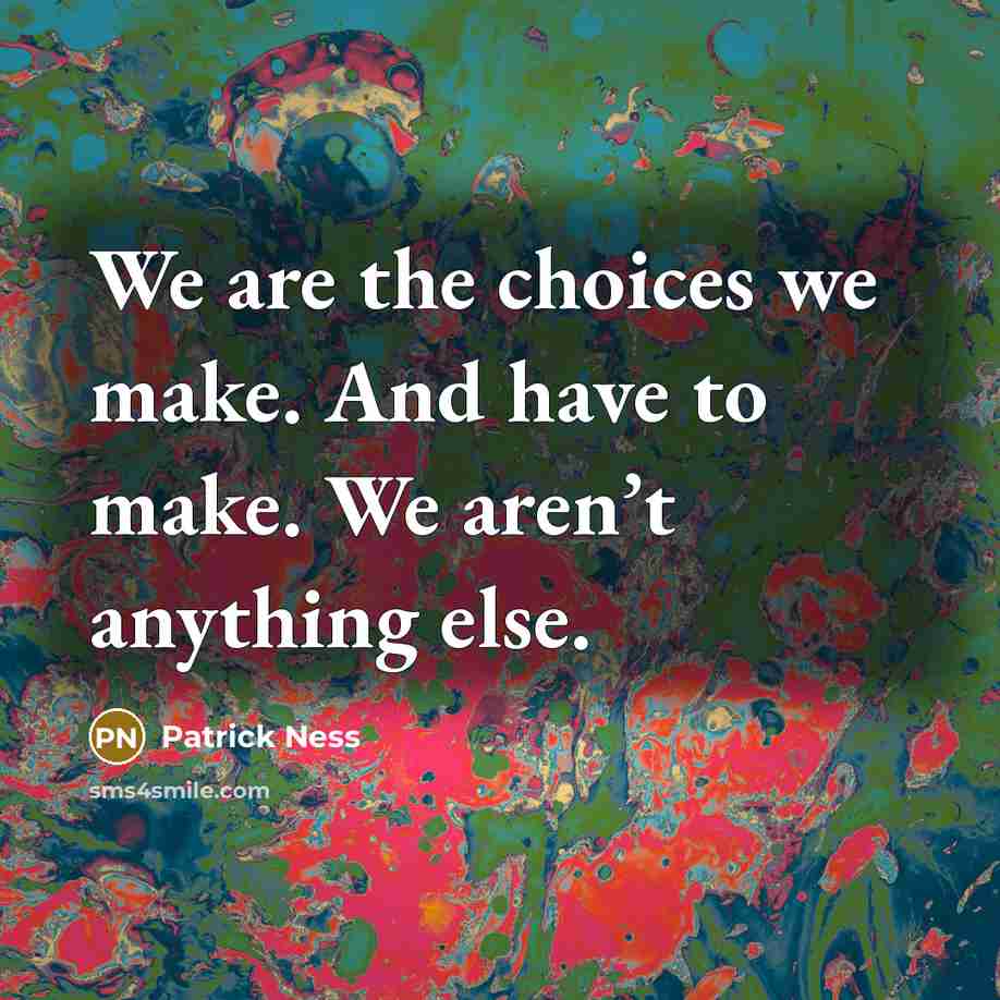 “We are the choices we make. And have to make. We aren’t anything else.” quote by Patrick Ness