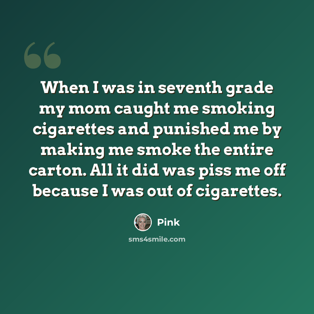 “When I was in seventh grade my mom caught me smoking cigarettes and punished me by making me smoke the entire carton. All it did was piss me off because I was out of cigarettes.” quote by Pink