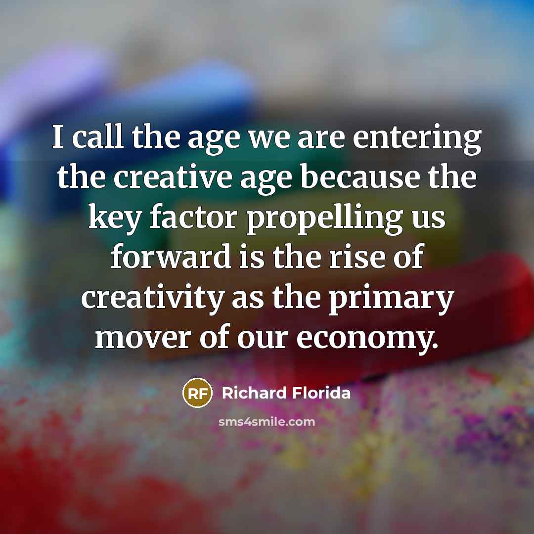 “I call the age we are entering the creative age because the key factor propelling us forward is the rise of creativity as the primary mover of our economy.” quote by Richard Florida
