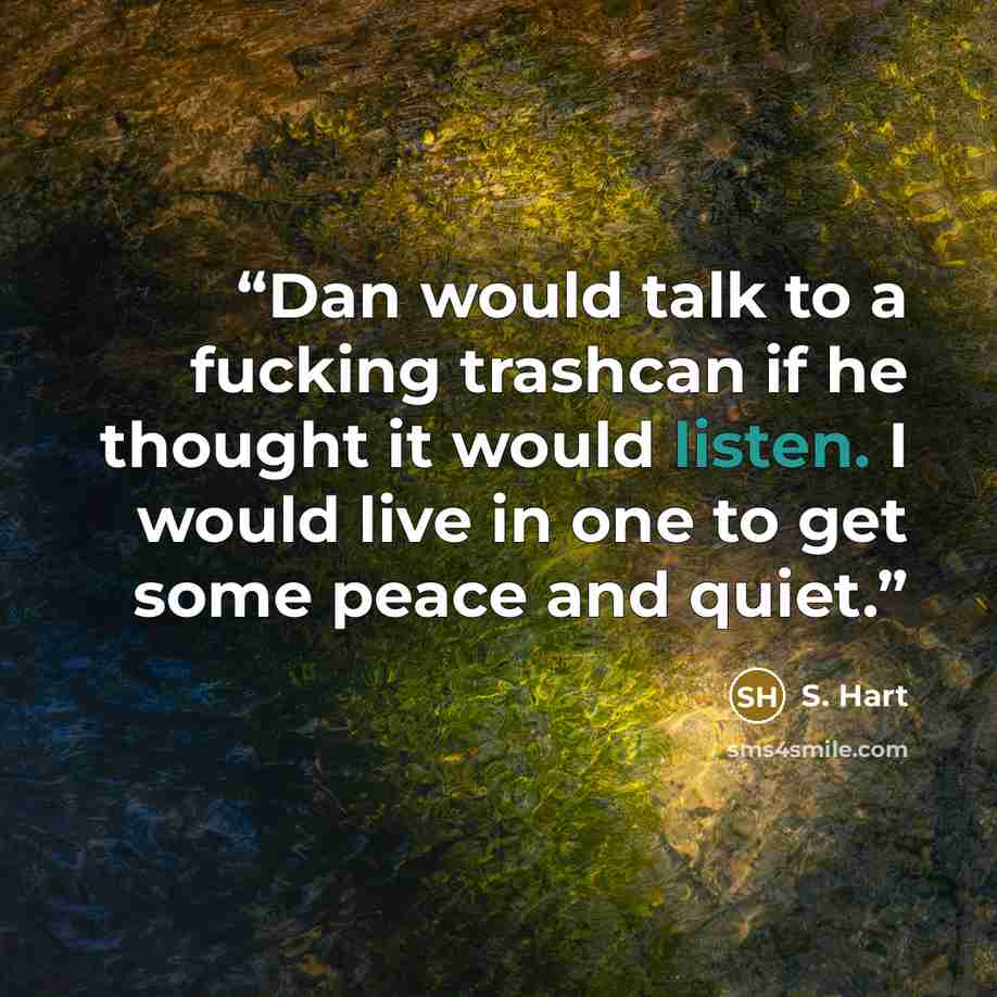 “Dan would talk to a fucking trashcan if he thought it would listen. I would live in one to get some peace and quiet.” quote by S. Hart