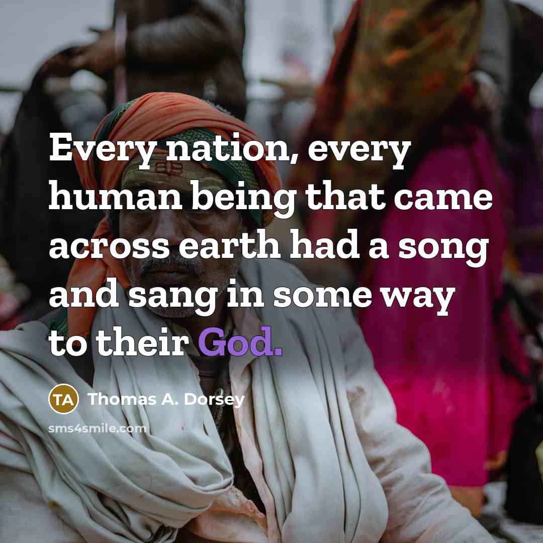 “Every nation, every human being that came across earth had a song and sang in some way to their God.” quote by Thomas A. Dorsey