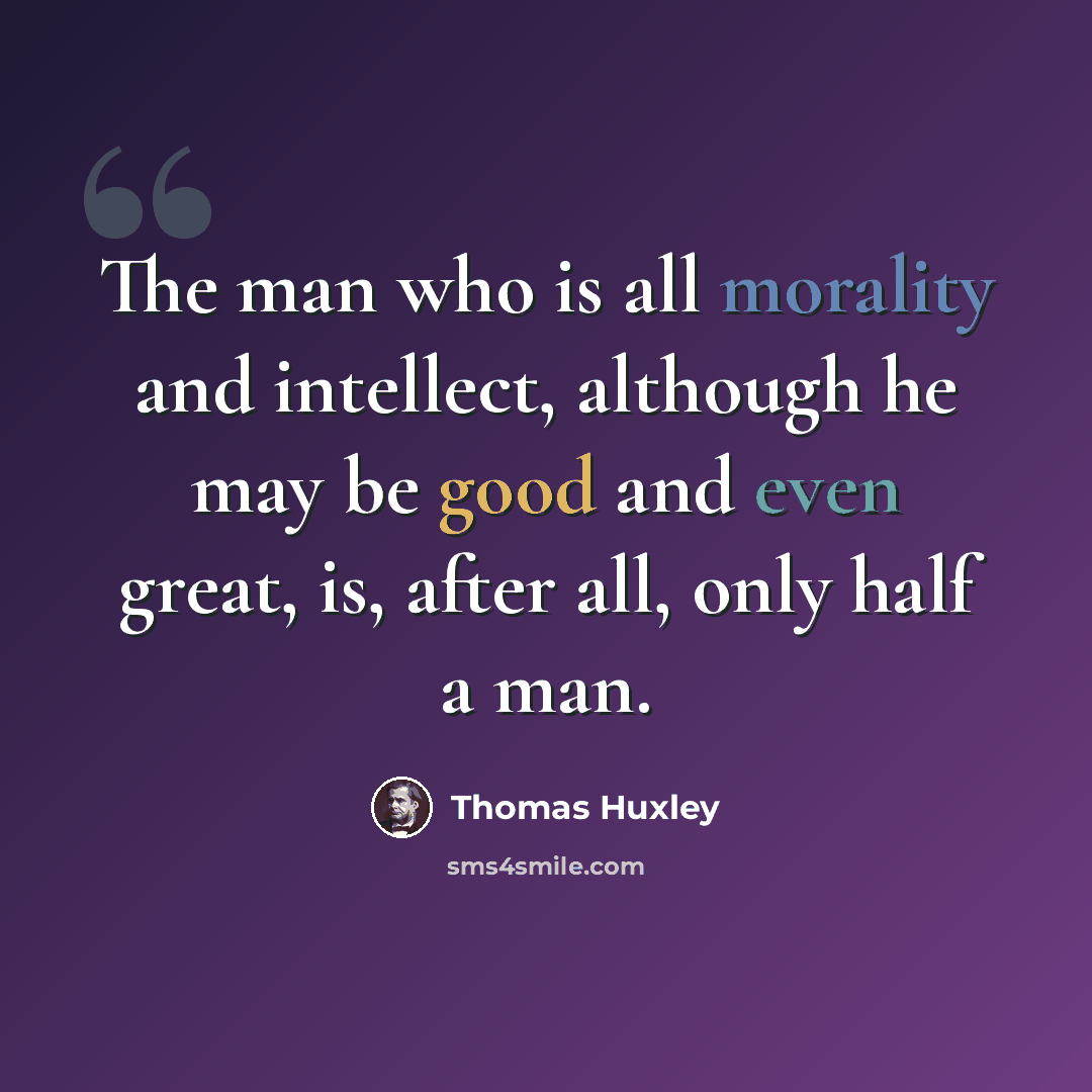 “The man who is all morality and intellect, although he may be good and even great, is, after all, only half a man.” quote by Thomas Huxley