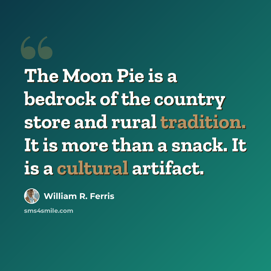 “The Moon Pie is a bedrock of the country store and rural tradition. It is more than a snack. It is a cultural artifact.” quote by William R. Ferris