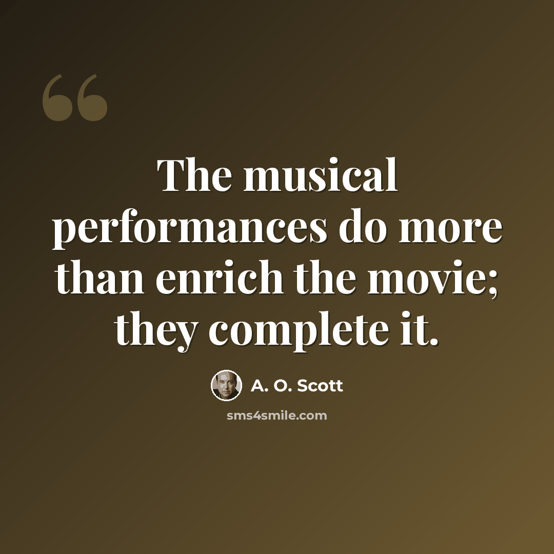 “The musical performances do more than enrich the movie; they complete it.” quote by A. O. Scott