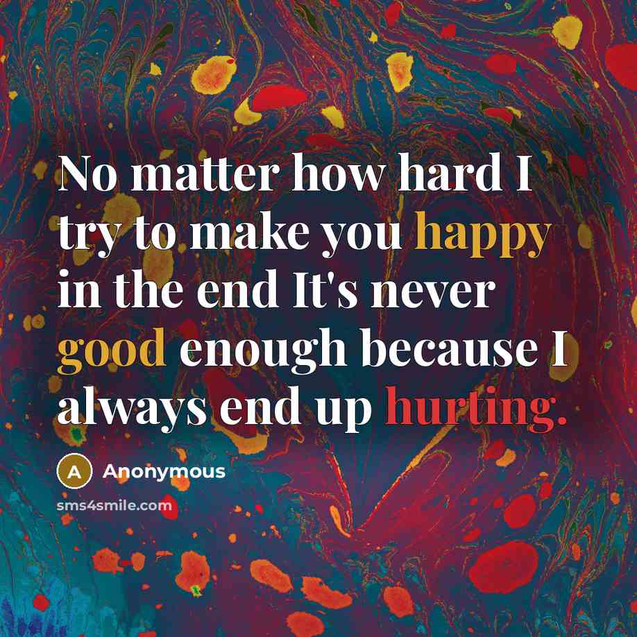 “No matter how hard I try to make you happy in the end It's never good enough because I always end up hurting.” quote by Anonymous