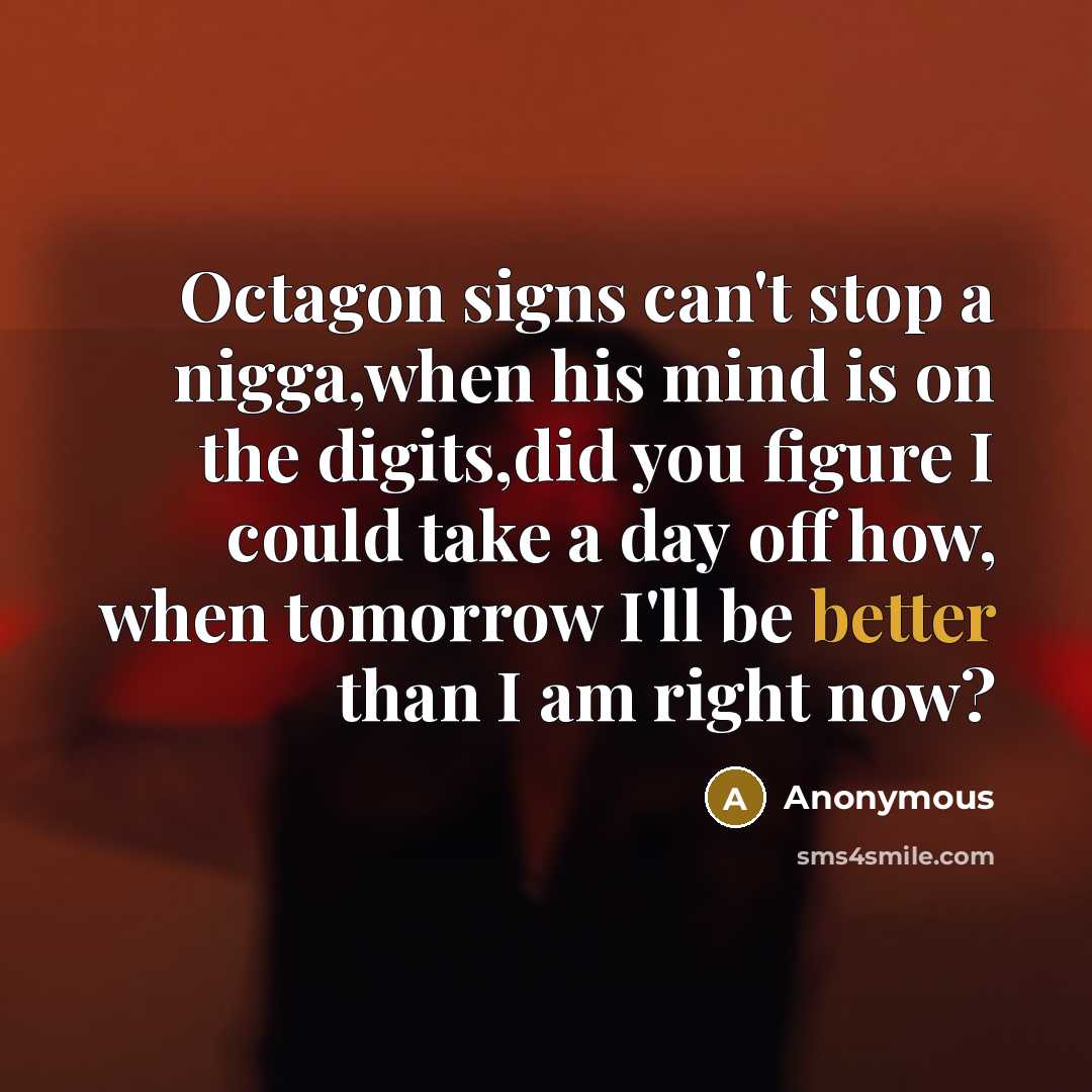“Octagon signs can't stop a nigga,when his mind is on the digits,did you figure I could take a day off how, when tomorrow I'll be better than I am right now?” quote by Anonymous