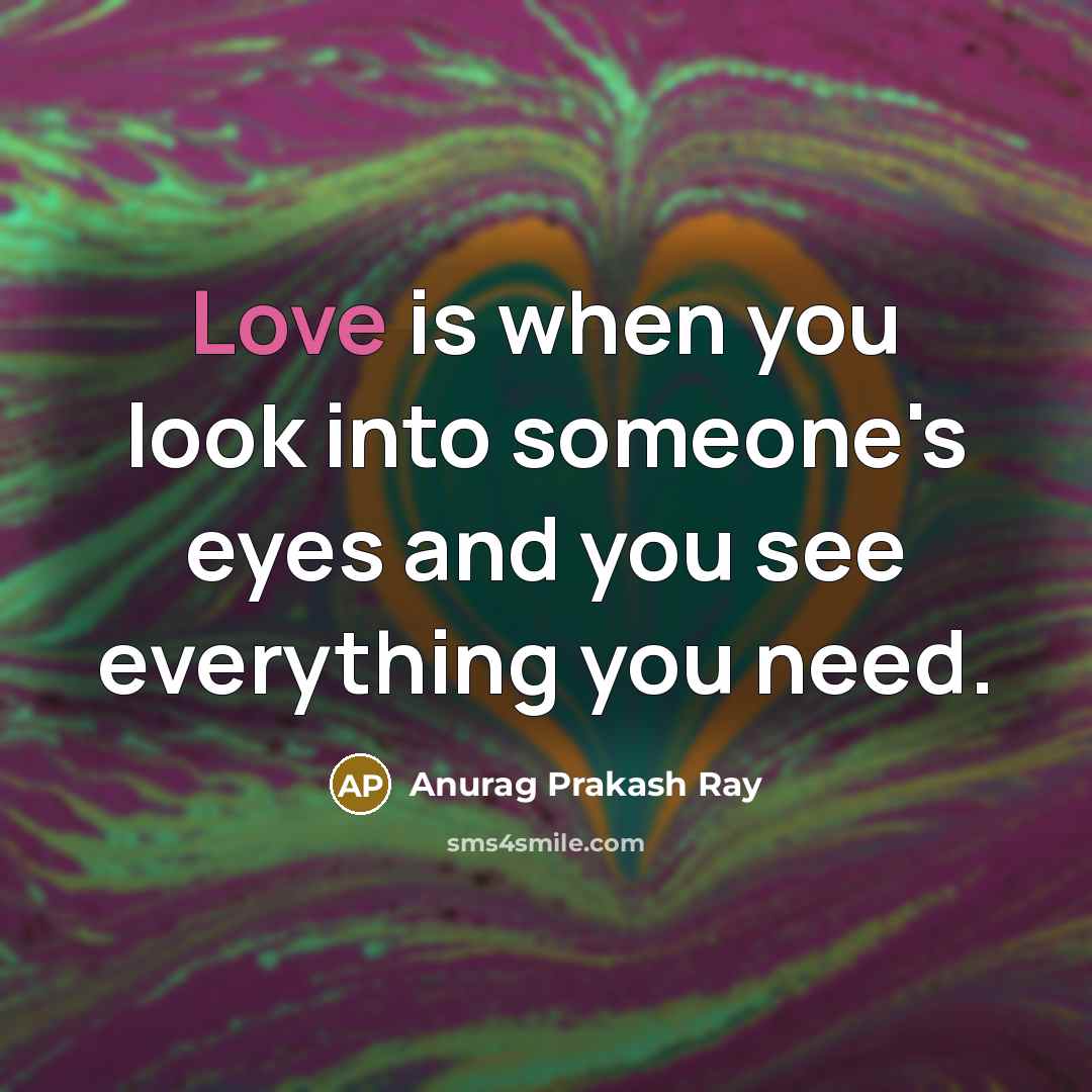 “Love is when you look into someone's eyes and you see everything you need.” quote by Anurag Prakash Ray