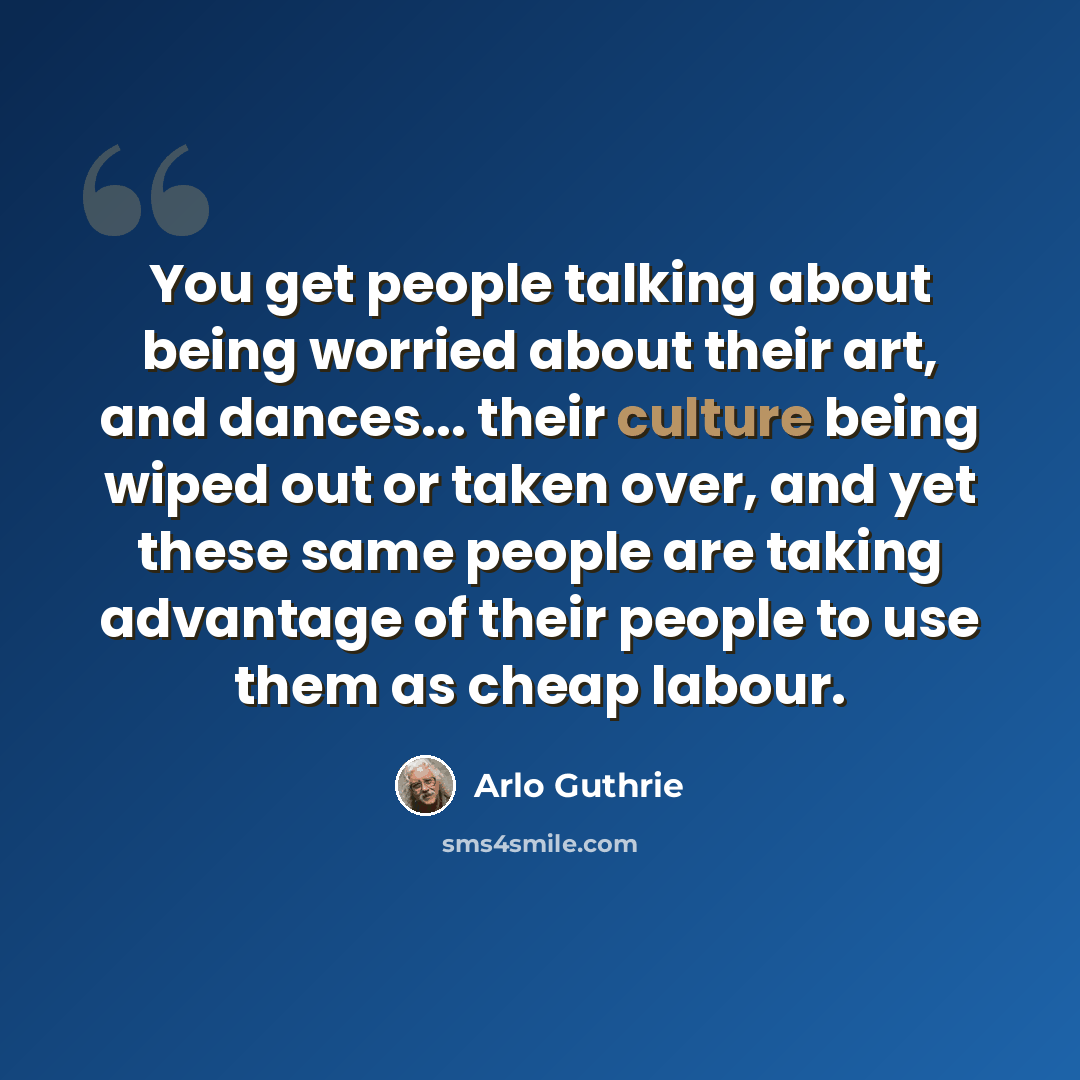 “You get people talking about being worried about their art, and dances... their culture being wiped out or taken over, and yet these same people are taking advantage of their people to use them as cheap labour.” quote by Arlo Guthrie