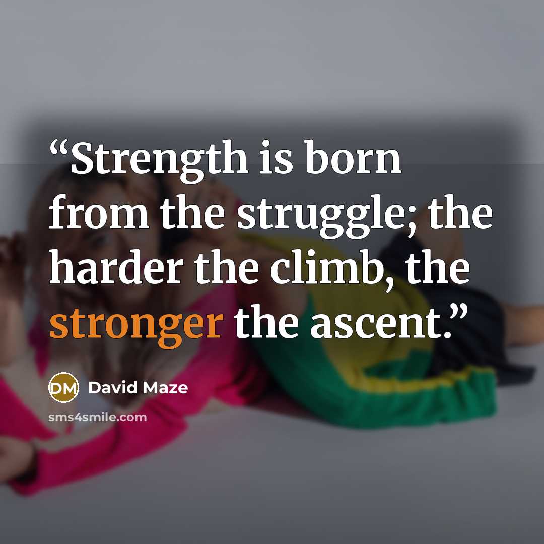 “Strength is born from the struggle; the harder the climb, the stronger the ascent.” quote by David Maze