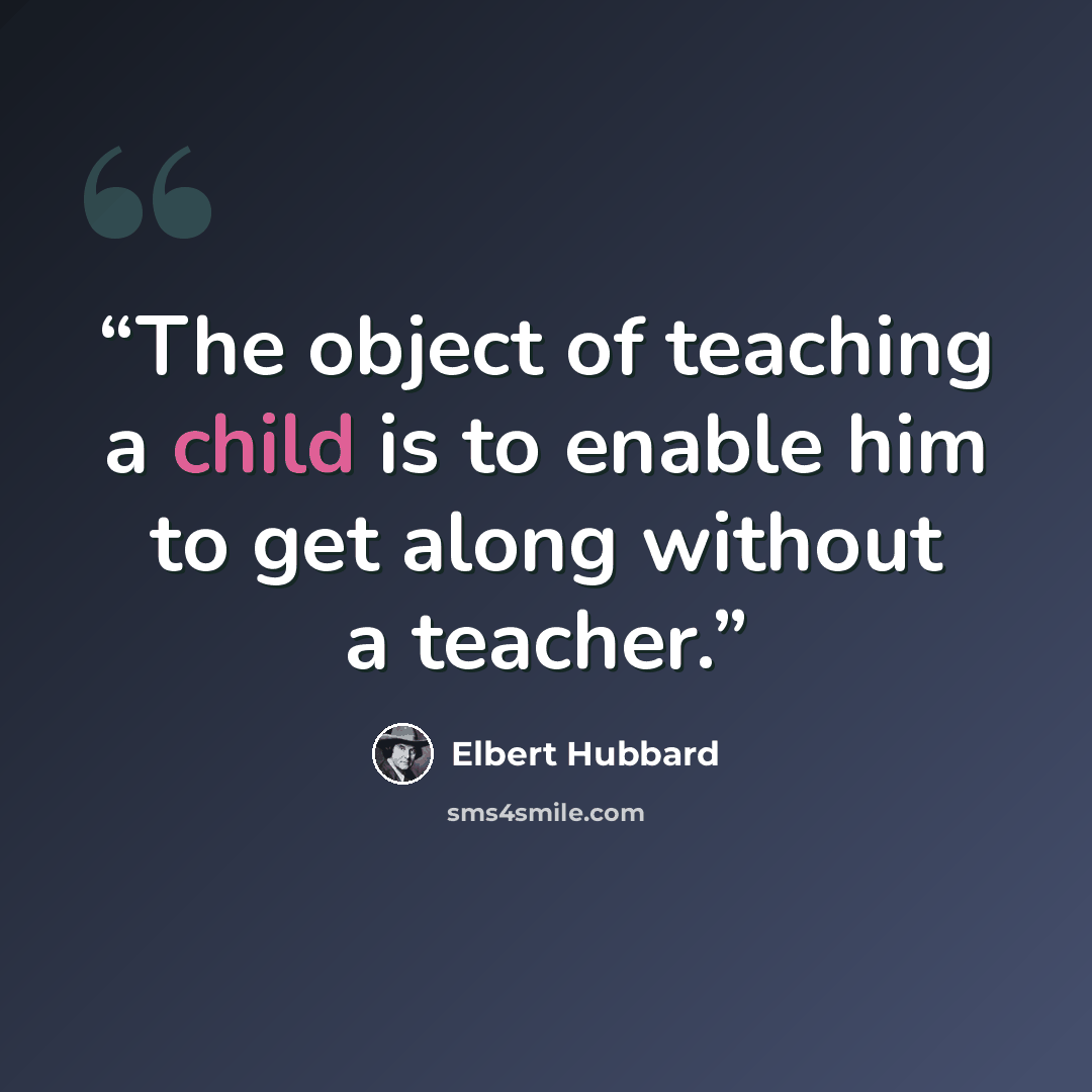 “The object of teaching a child is to enable him to get along without a teacher.” quote by Elbert Hubbard