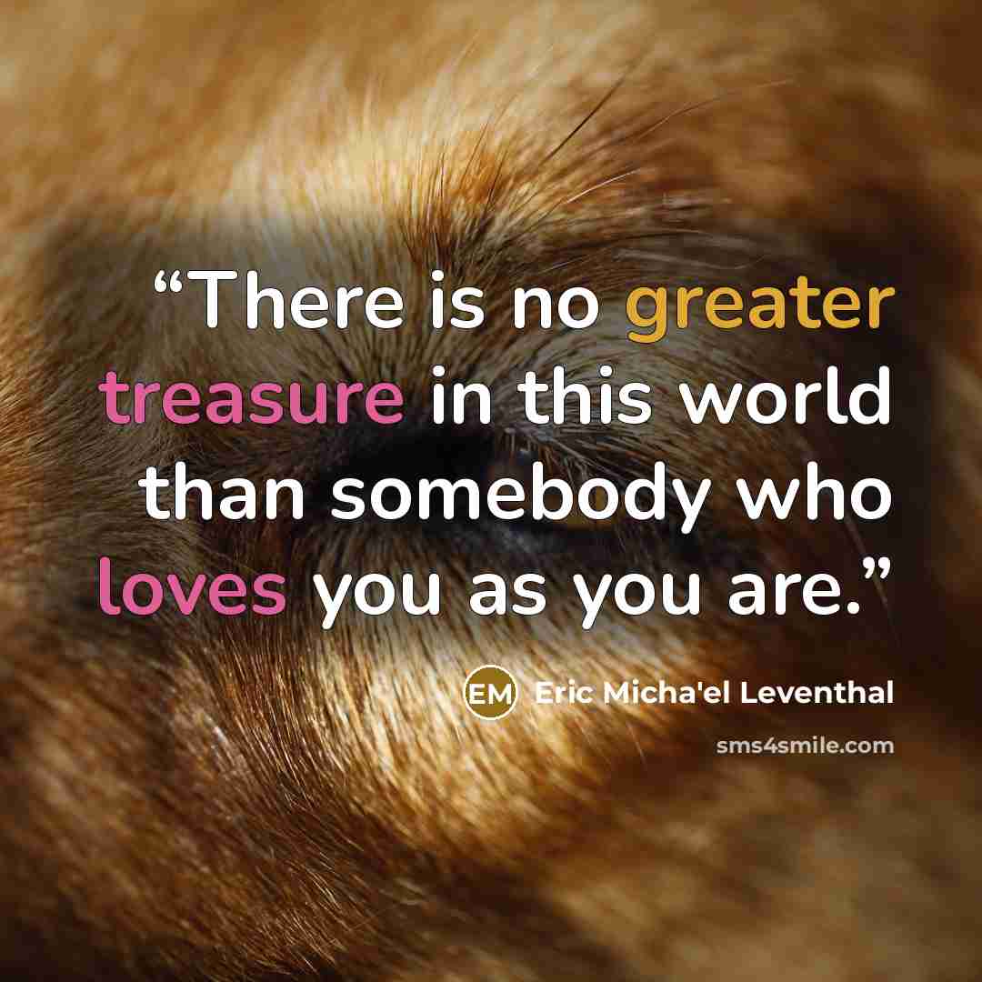 “There is no greater treasure in this world than somebody who loves you as you are.” quote by Eric Micha'el Leventhal