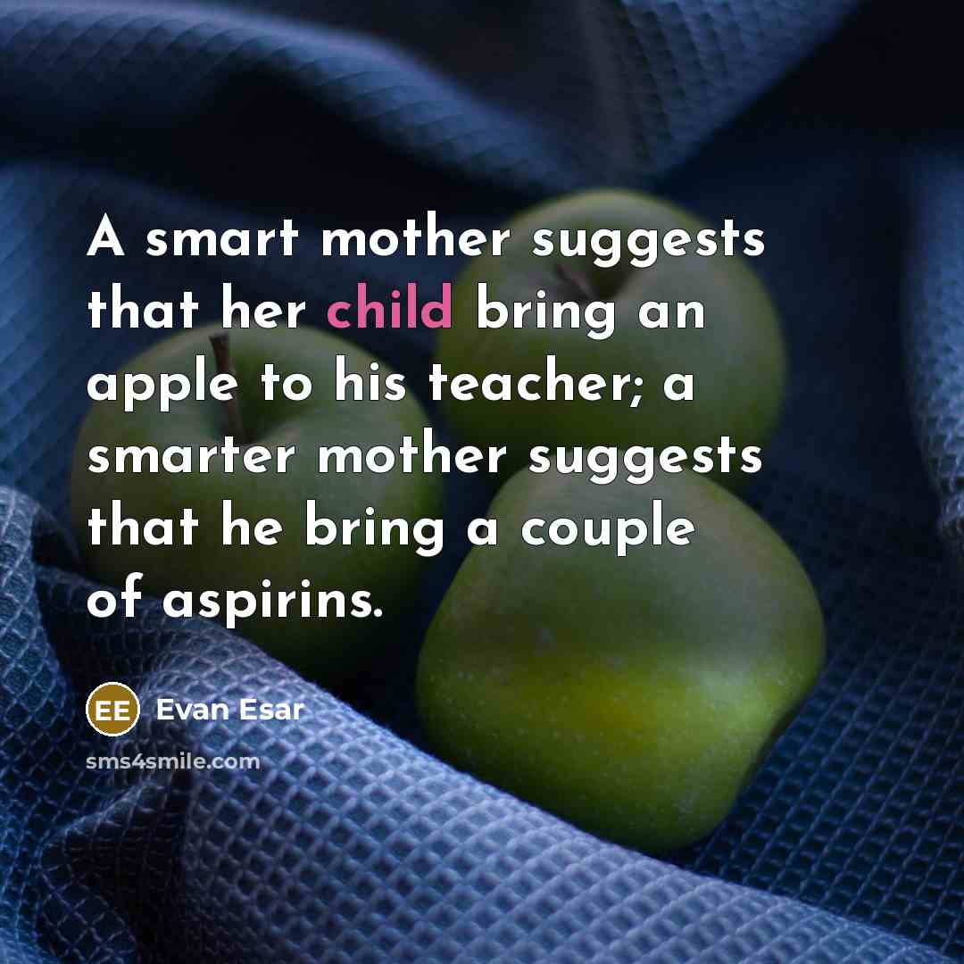 “A smart mother suggests that her child bring an apple to his teacher; a smarter mother suggests that he bring a couple of aspirins.” quote by Evan Esar