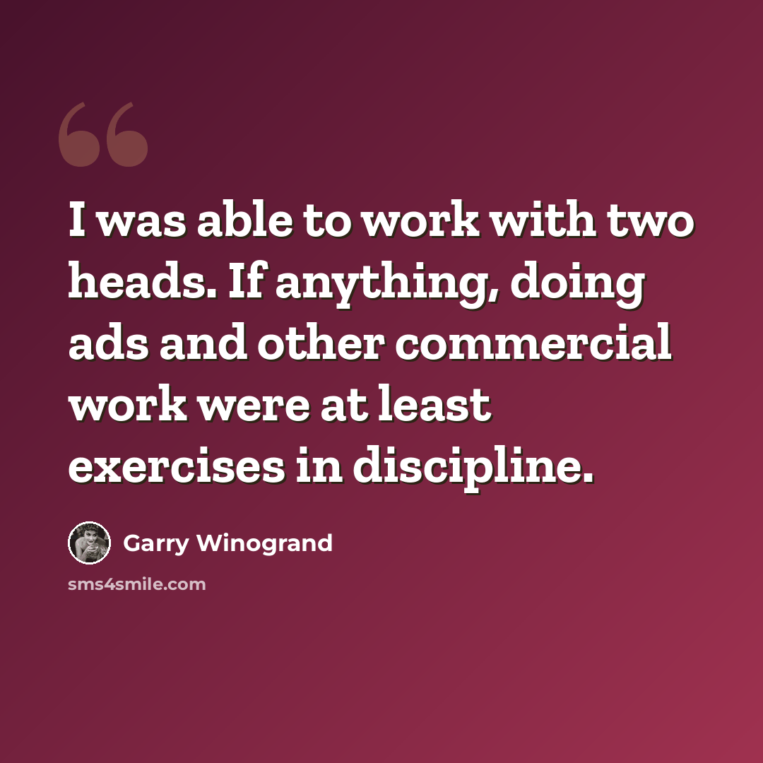 “I was able to work with two heads. If anything, doing ads and other commercial work were at least exercises in discipline.” quote by Garry Winogrand