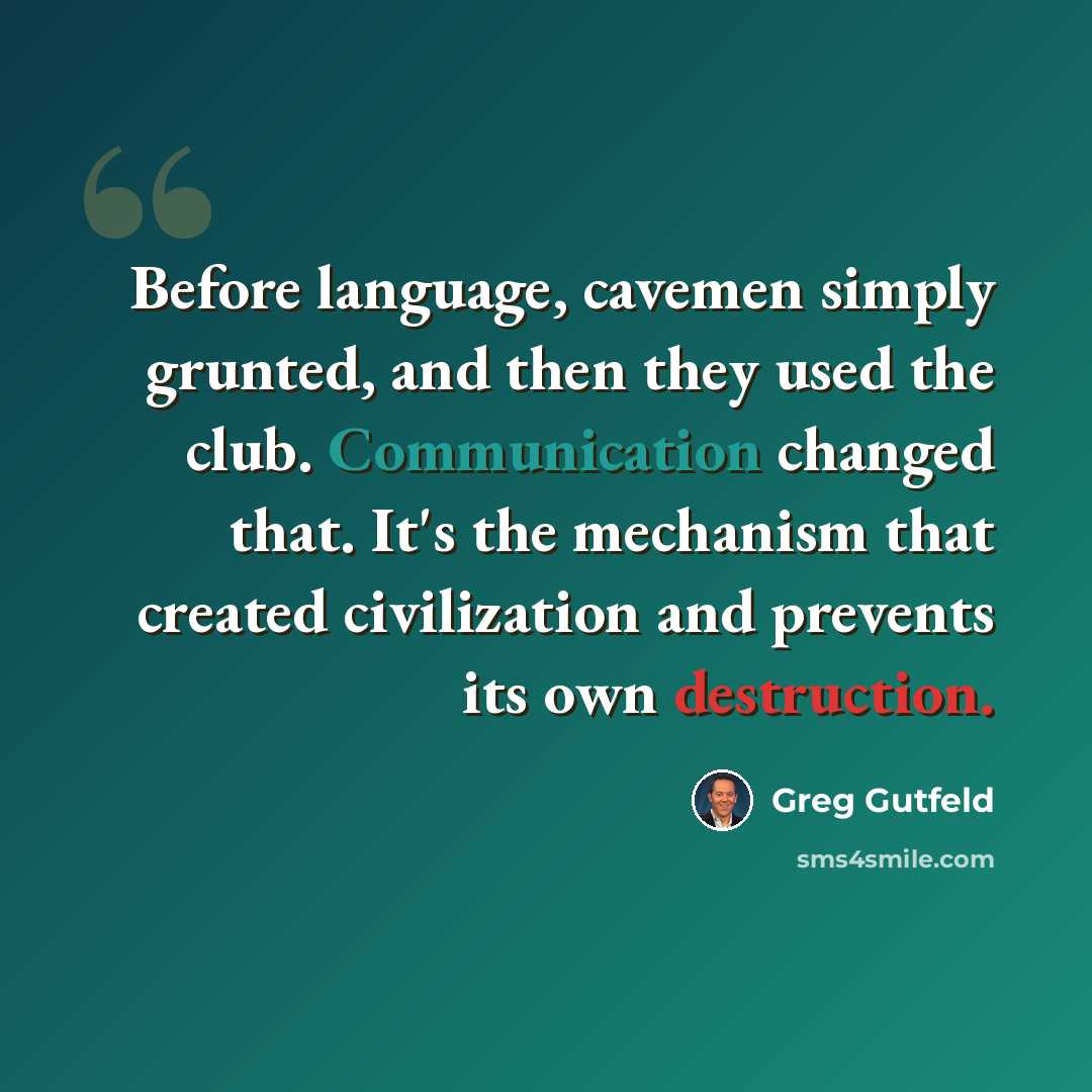 “Before language, cavemen simply grunted, and then they used the club. Communication changed that. It's the mechanism that created civilization and prevents its own destruction.” quote by Greg Gutfeld
