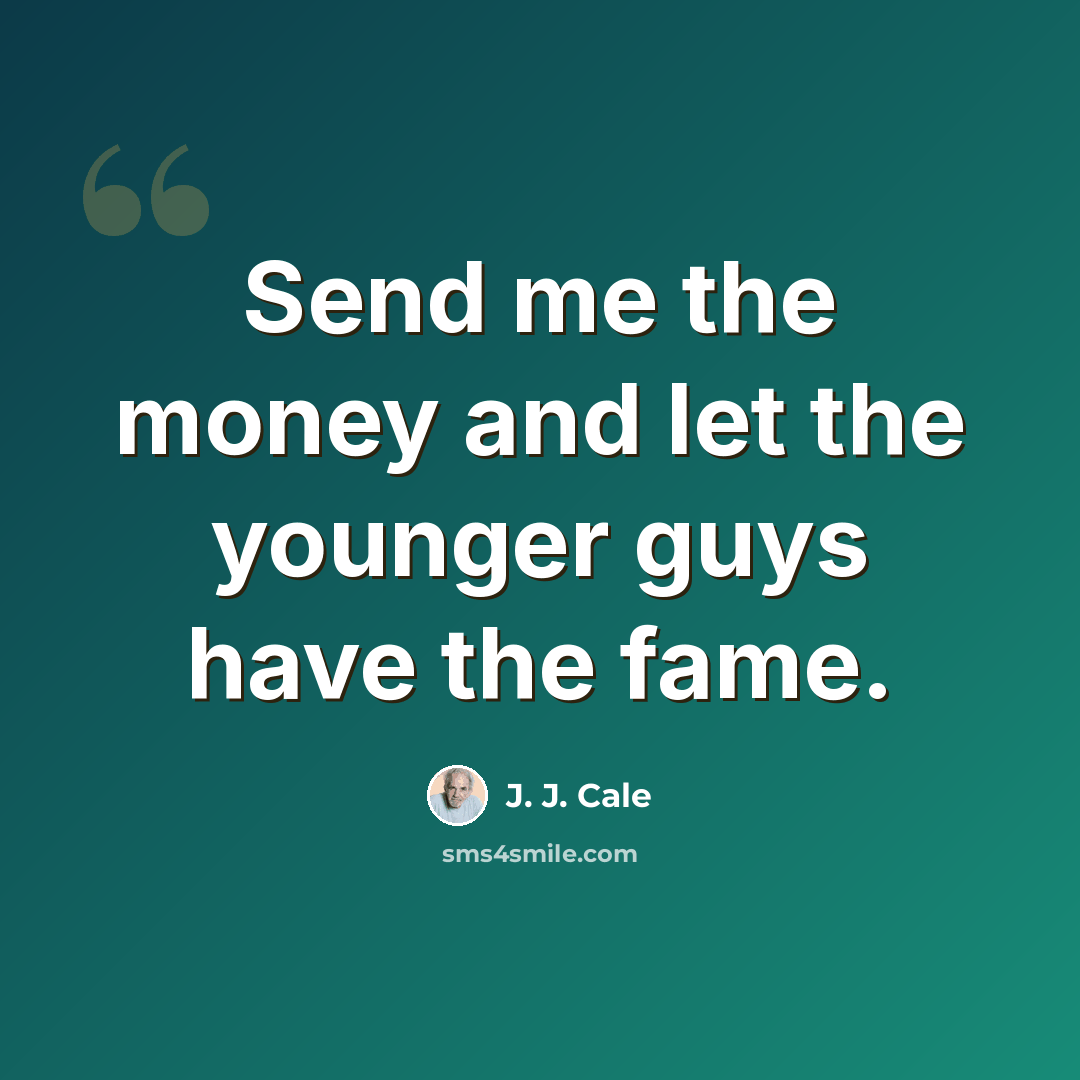 “Send me the money and let the younger guys have the fame.” quote by J. J. Cale