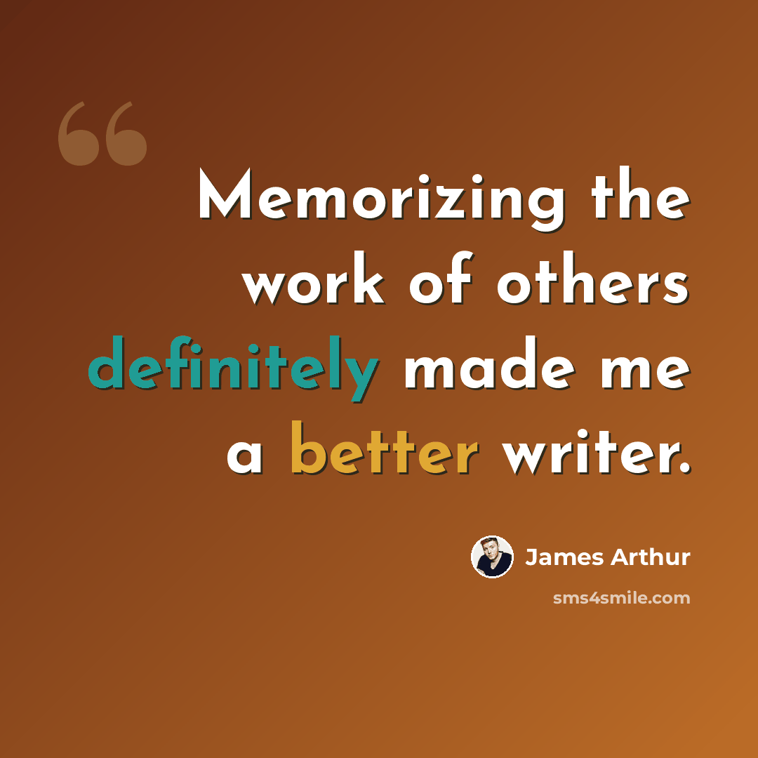 “Memorizing the work of others definitely made me a better writer.” quote by James Arthur