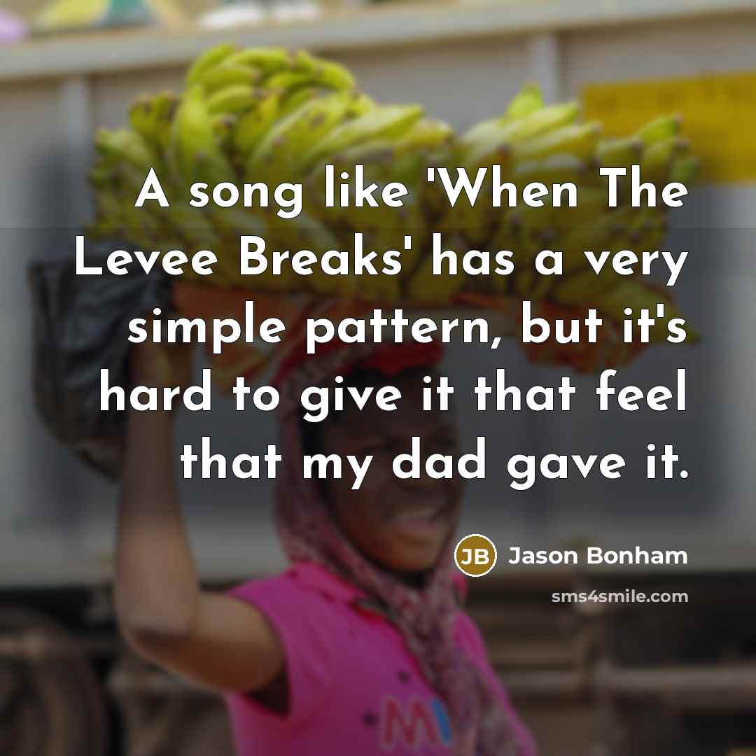 “A song like 'When The Levee Breaks' has a very simple pattern, but it's hard to give it that feel that my dad gave it.” quote by Jason Bonham