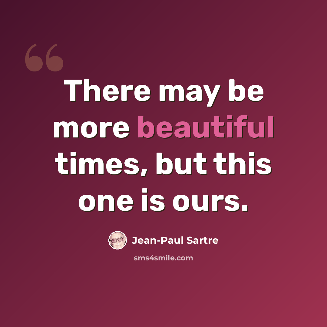 “There may be more beautiful times, but this one is ours.” quote by Jean-Paul Sartre