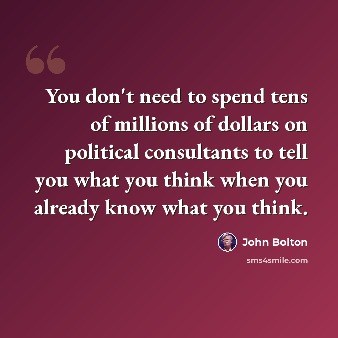 “You don't need to spend tens of millions of dollars on political consultants to tell you what you think when you already know what you think.” quote by John Bolton