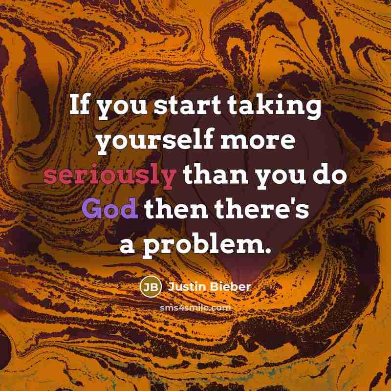 “If you start taking yourself more seriously than you do God then there's a problem.” quote by Justin Bieber
