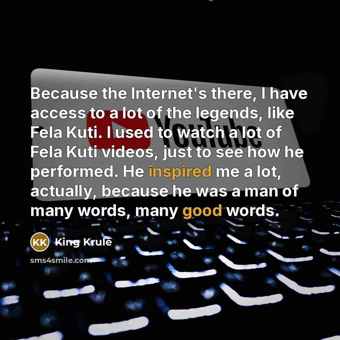 “Because the Internet's there, I have access to a lot of the legends, like Fela Kuti. I used to watch a lot of Fela Kuti videos, just to see how he performed. He inspired me a lot, actually, because he was a man of many words, many good words.” quote by King Krule