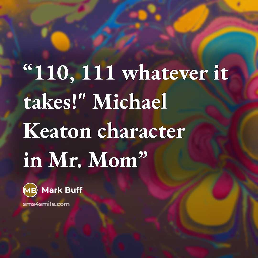 “110, 111 whatever it takes!" Michael Keaton character in Mr. Mom” quote by Mark Buff