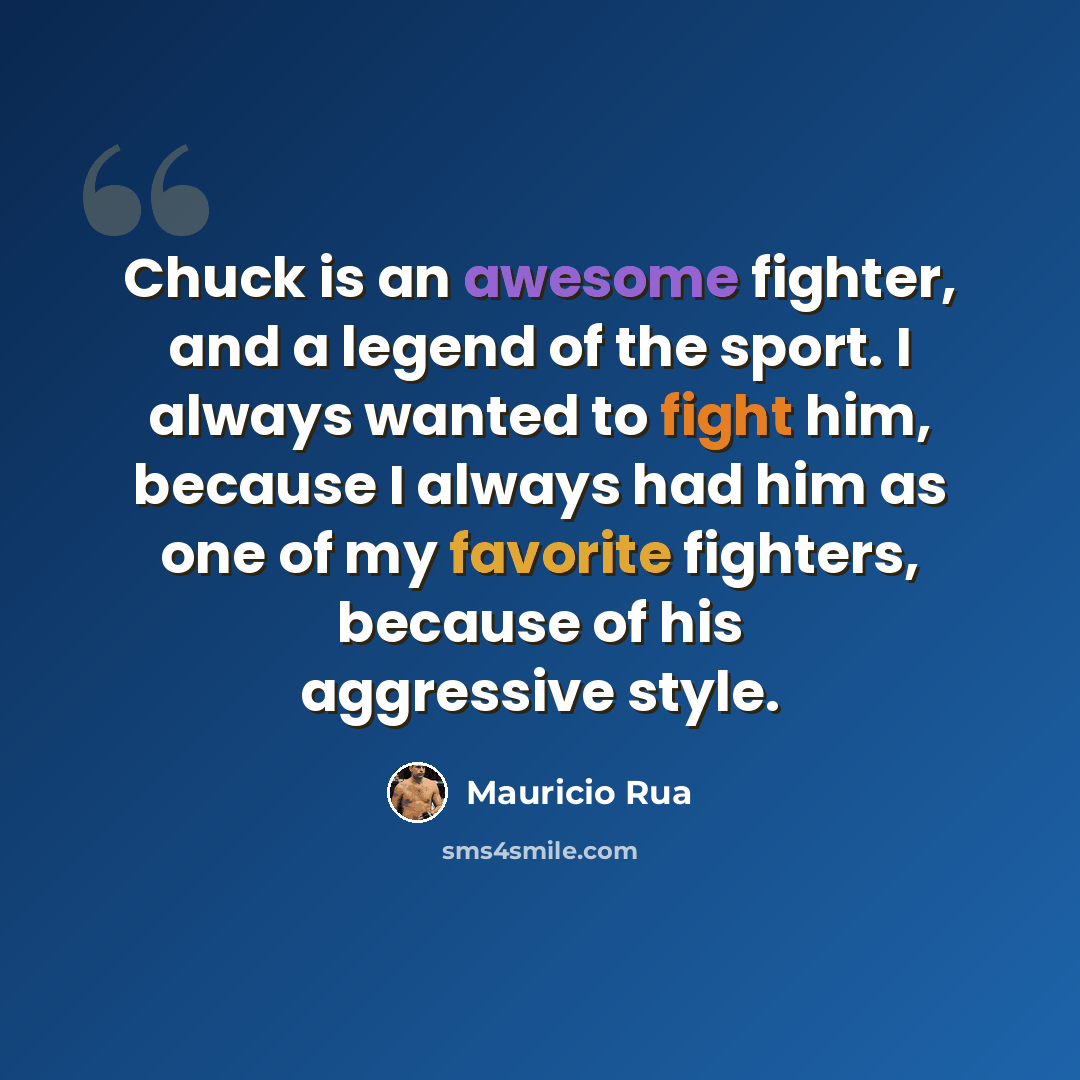 “Chuck is an awesome fighter, and a legend of the sport. I always wanted to fight him, because I always had him as one of my favorite fighters, because of his aggressive style.” quote by Mauricio Rua