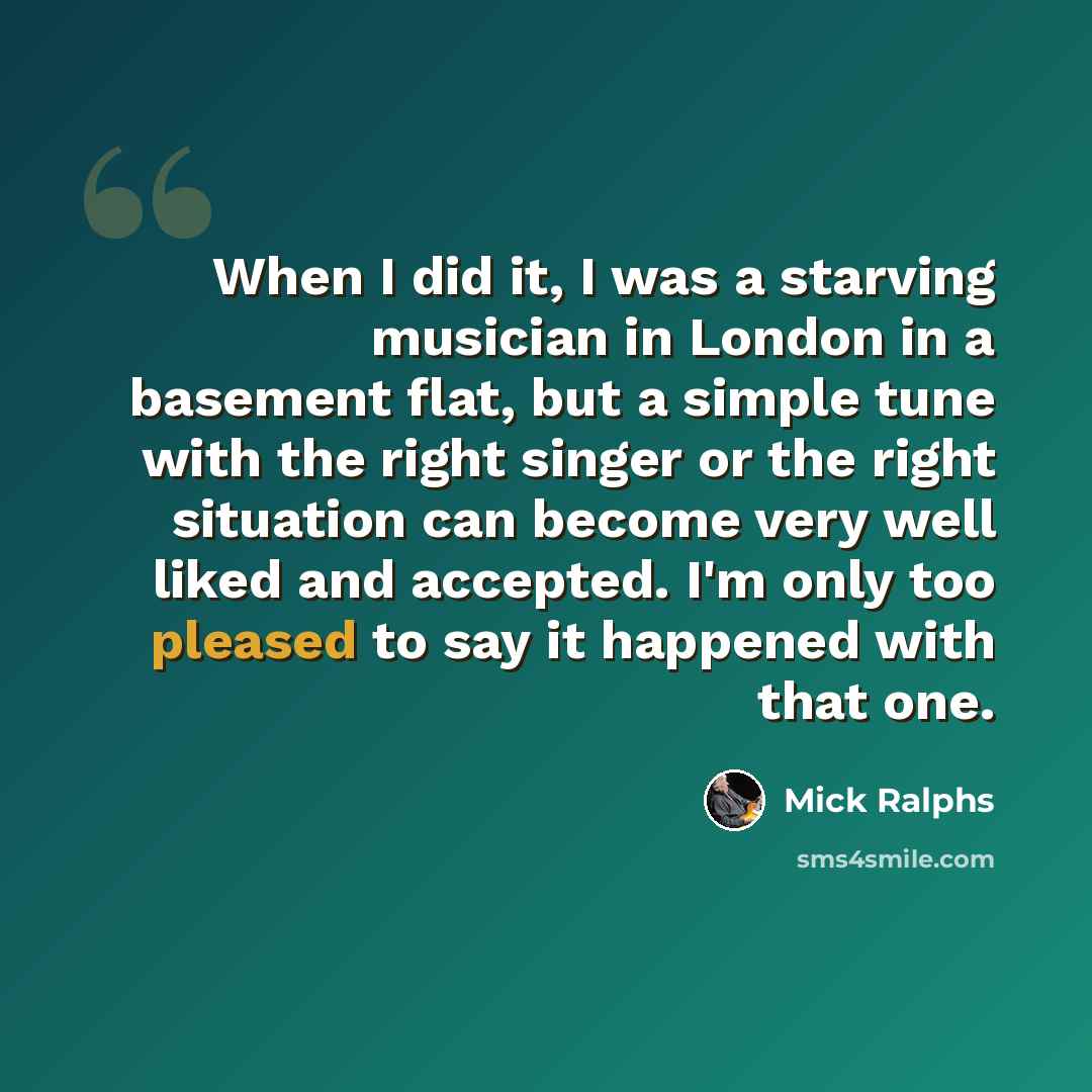 “When I did it, I was a starving musician in London in a basement flat, but a simple tune with the right singer or the right situation can become very well liked and accepted. I'm only too pleased to say it happened with that one.” quote by Mick Ralphs