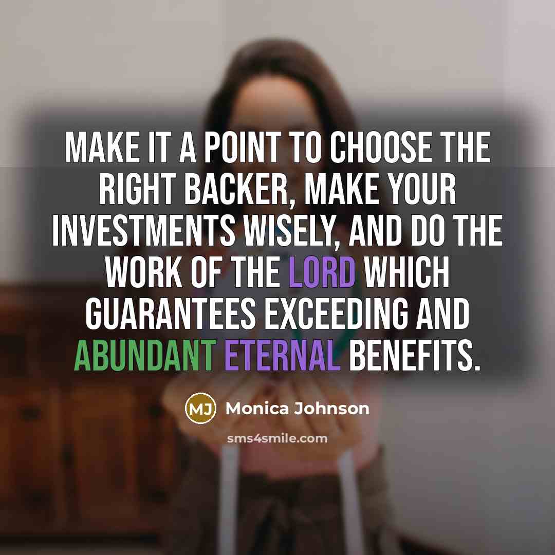 “Make it a point to choose the right backer, make your investments wisely, and do the work of the Lord which guarantees exceeding and abundant eternal benefits.” quote by Monica Johnson