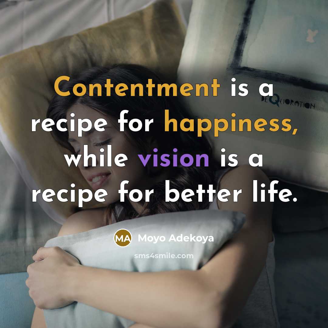 “Contentment is a recipe for happiness, while vision is a recipe for better life.” quote by Moyo Adekoya