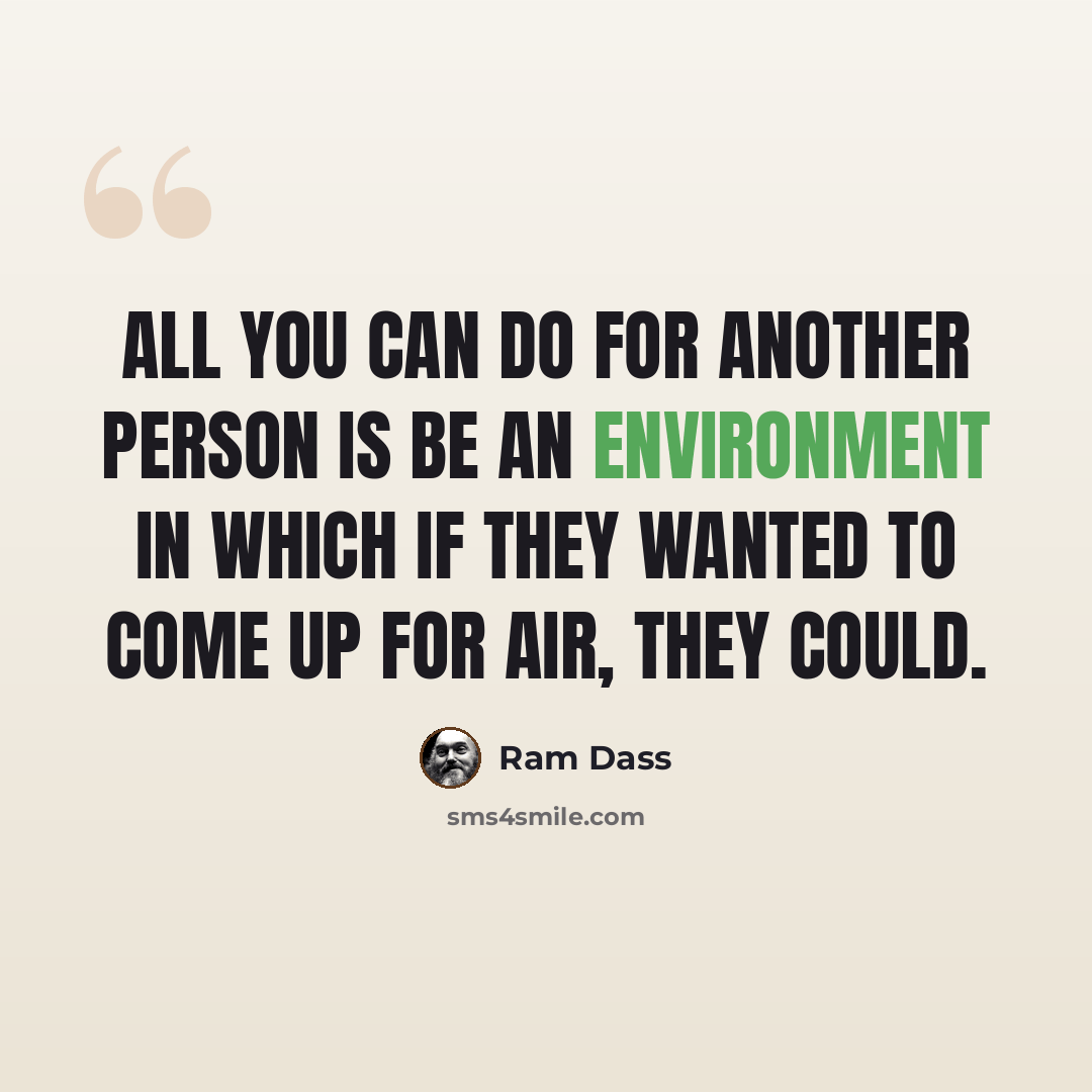 “All you can do for another person is be an environment in which if they wanted to come up for air, they could.” quote by Ram Dass