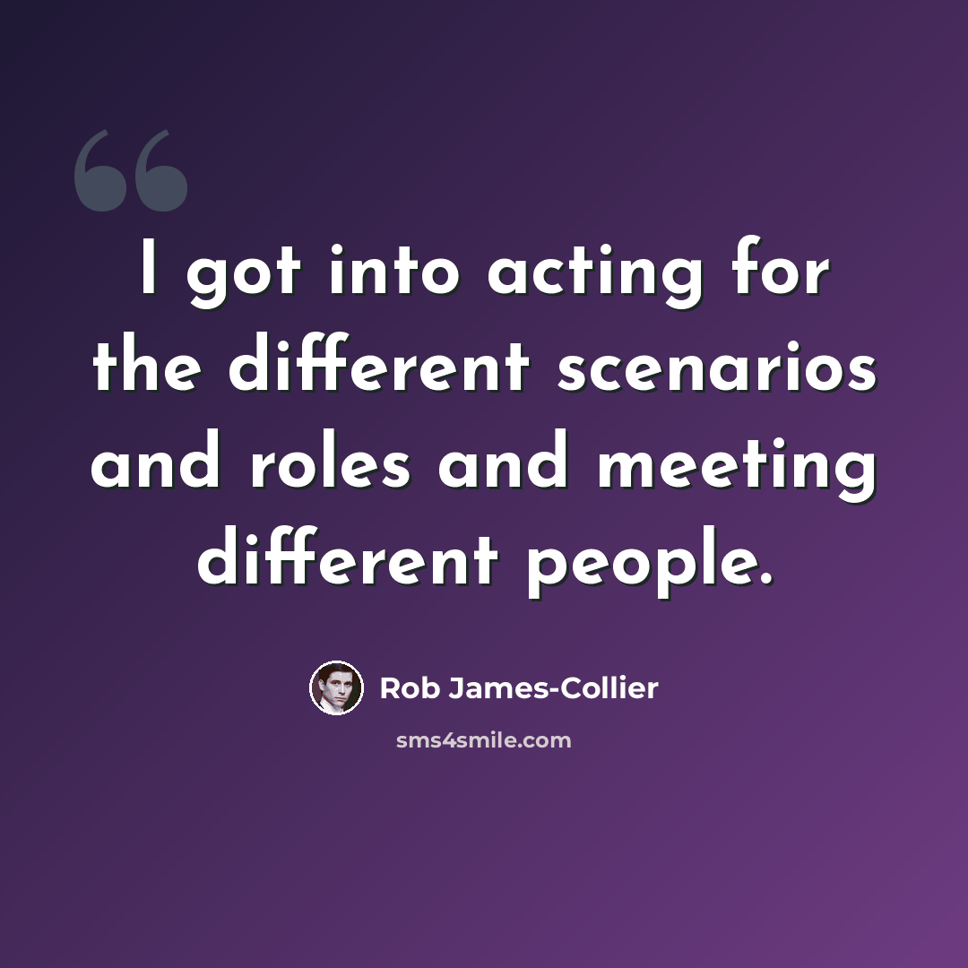“I got into acting for the different scenarios and roles and meeting different people.” quote by Rob James-Collier