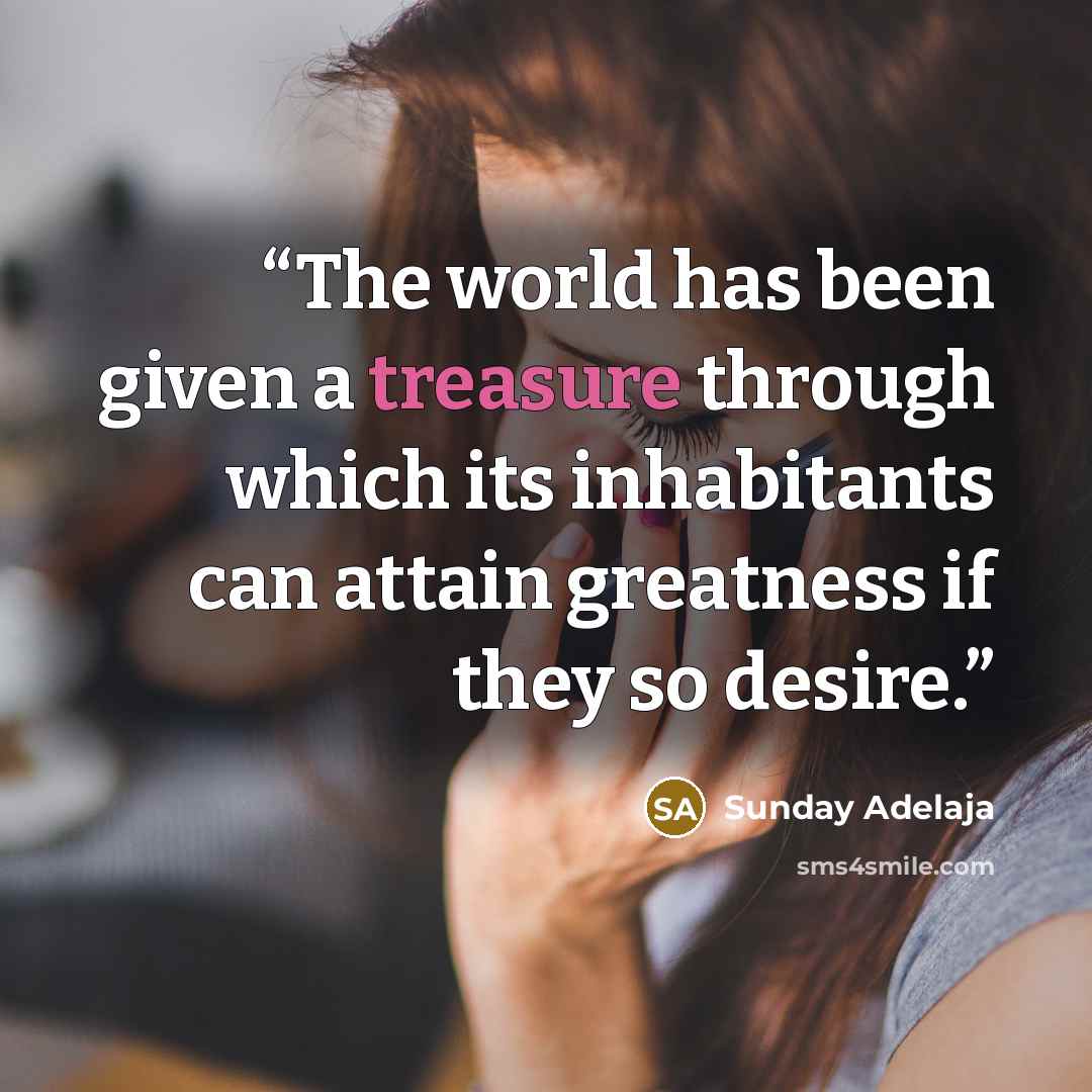 “The world has been given a treasure through which its inhabitants can attain greatness if they so desire.” quote by Sunday Adelaja