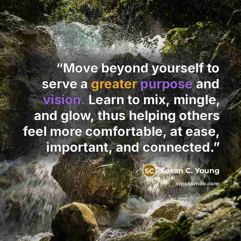 “Move beyond yourself to serve a greater purpose and vision. Learn to mix, mingle, and glow, thus helping others feel more comfortable, at ease, important, and connected.” quote by Susan C. Young