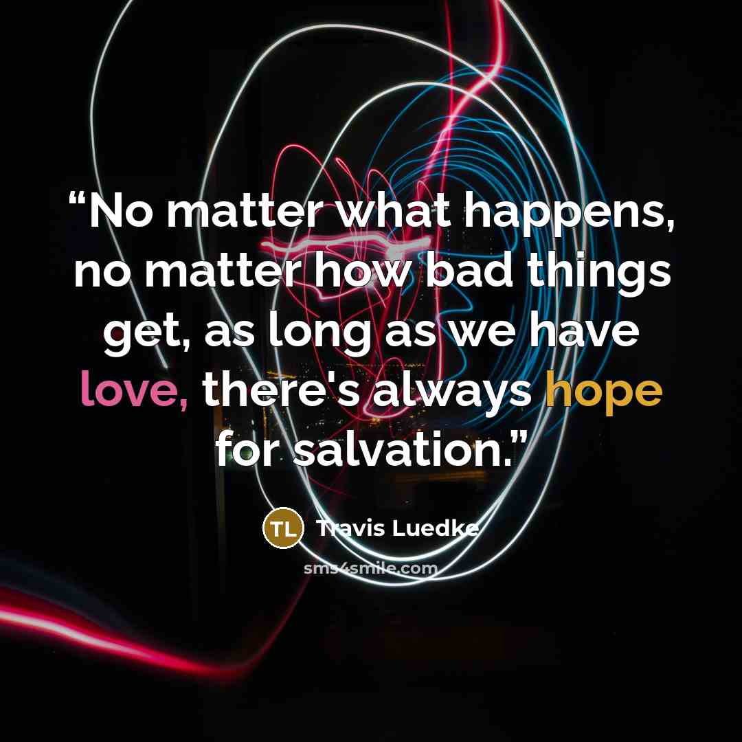 “No matter what happens, no matter how bad things get, as long as we have love, there's always hope for salvation.” quote by Travis Luedke